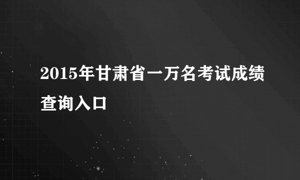 2015年甘肃省一万名考试成绩查询入口