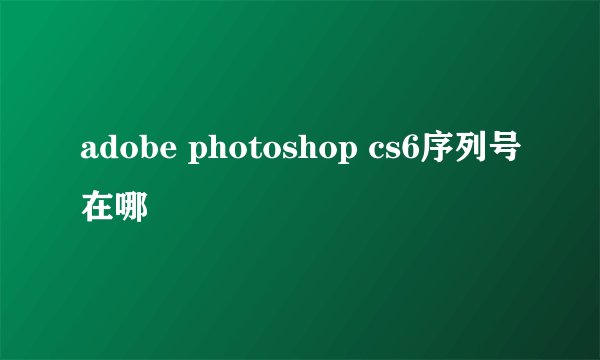 adobe photoshop cs6序列号在哪