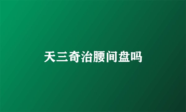 天三奇治腰间盘吗