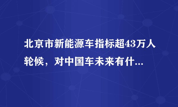 北京市新能源车指标超43万人轮候，对中国车未来有什么改变？