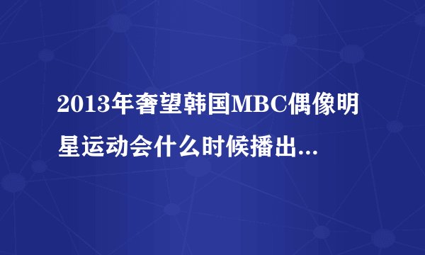 2013年奢望韩国MBC偶像明星运动会什么时候播出啊?就是有exo参加的最新一期？