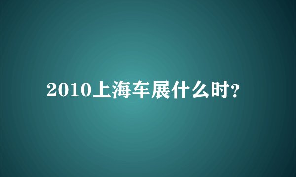 2010上海车展什么时？