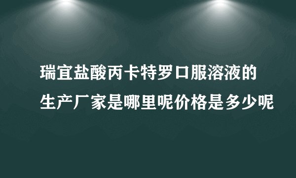 瑞宜盐酸丙卡特罗口服溶液的生产厂家是哪里呢价格是多少呢
