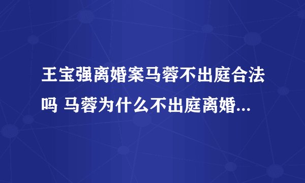 王宝强离婚案马蓉不出庭合法吗 马蓉为什么不出庭离婚案庭审现场