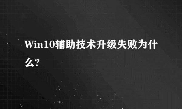 Win10辅助技术升级失败为什么?