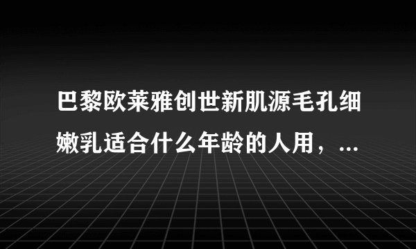 巴黎欧莱雅创世新肌源毛孔细嫩乳适合什么年龄的人用，20岁用是不是过早了