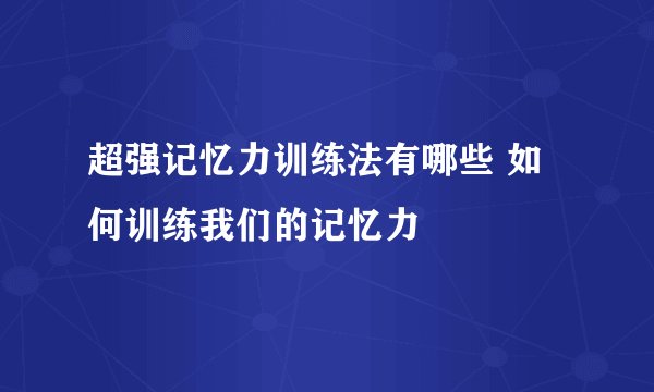 超强记忆力训练法有哪些 如何训练我们的记忆力