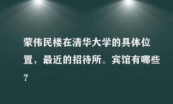 蒙伟民楼在清华大学的具体位置，最近的招待所。宾馆有哪些？