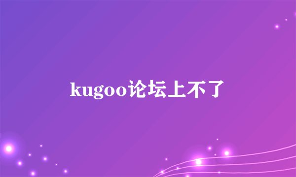 kugoo论坛上不了