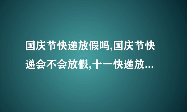 国庆节快递放假吗,国庆节快递会不会放假,十一快递放假吗,快递十一放假吗