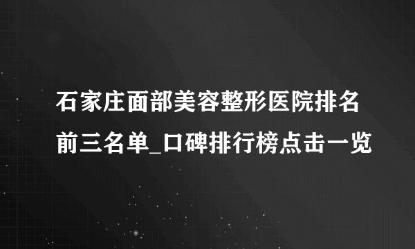 石家庄面部美容整形医院排名前三名单_口碑排行榜点击一览