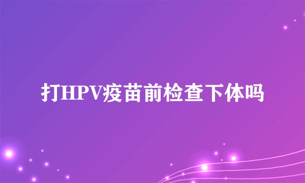 打HPV疫苗前检查下体吗