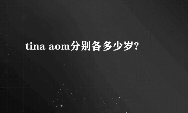 tina aom分别各多少岁?