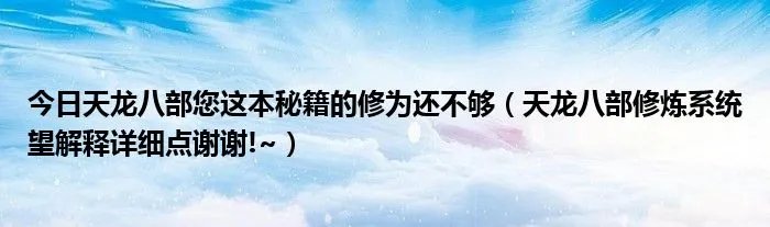 今日天龙八部您这本秘籍的修为还不够（天龙八部修炼系统望解释详细点谢谢!~）