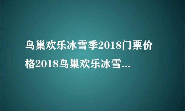 鸟巢欢乐冰雪季2018门票价格2018鸟巢欢乐冰雪季门票优惠政策