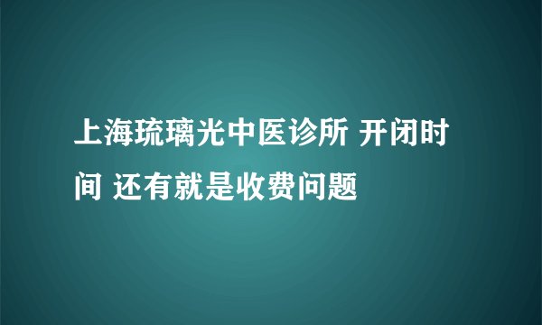 上海琉璃光中医诊所 开闭时间 还有就是收费问题
