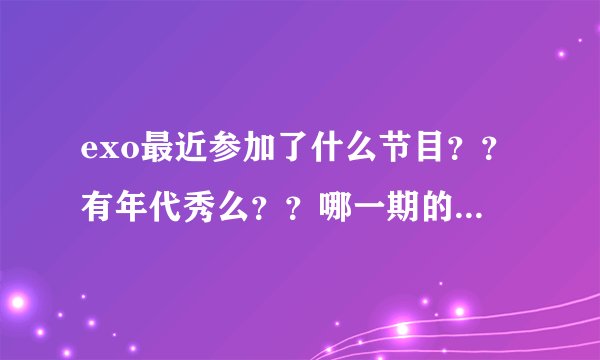 exo最近参加了什么节目？？有年代秀么？？哪一期的？还有他们要出什么新专辑？