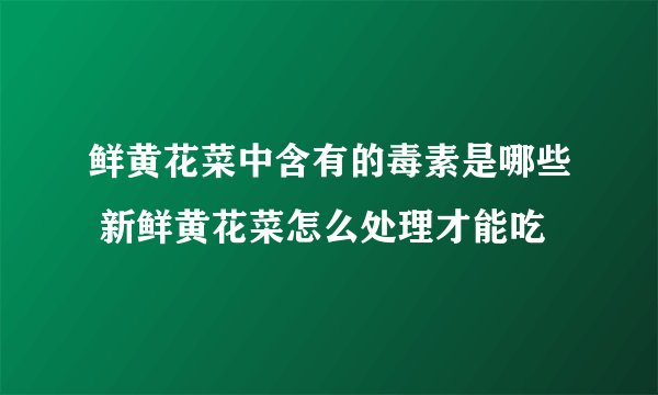 鲜黄花菜中含有的毒素是哪些 新鲜黄花菜怎么处理才能吃