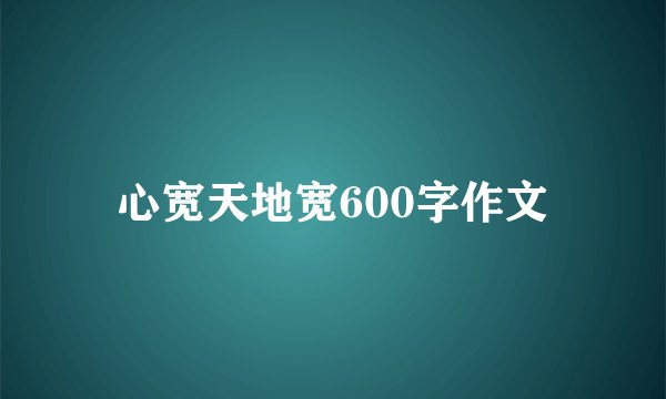 心宽天地宽600字作文