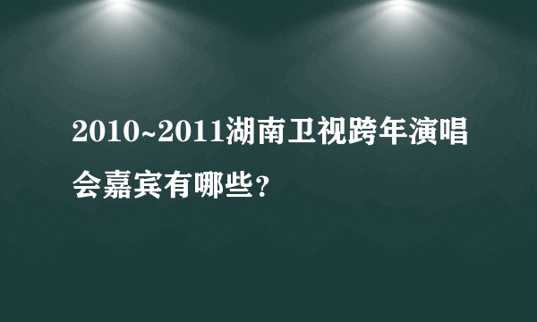 2010~2011湖南卫视跨年演唱会嘉宾有哪些？