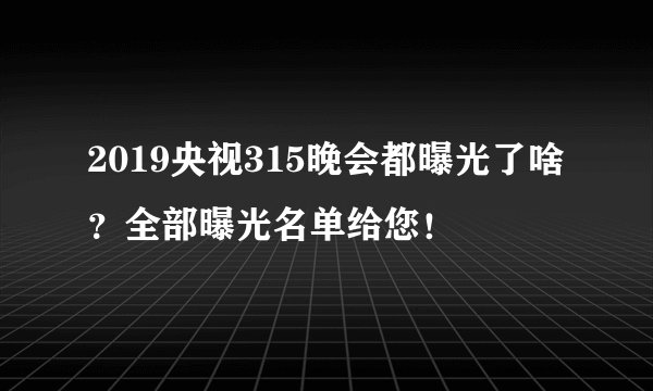 2019央视315晚会都曝光了啥？全部曝光名单给您！