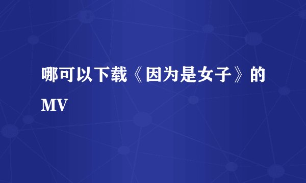 哪可以下载《因为是女子》的MV