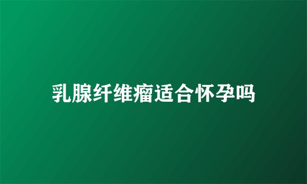 乳腺纤维瘤适合怀孕吗