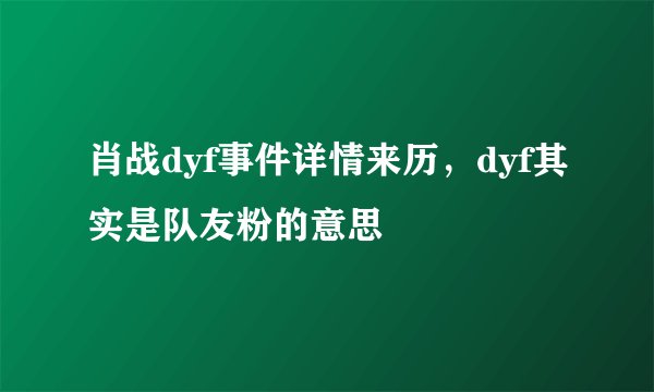 肖战dyf事件详情来历，dyf其实是队友粉的意思