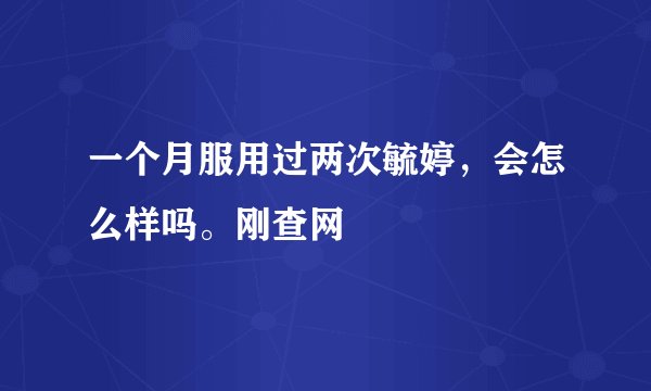 一个月服用过两次毓婷，会怎么样吗。刚查网
