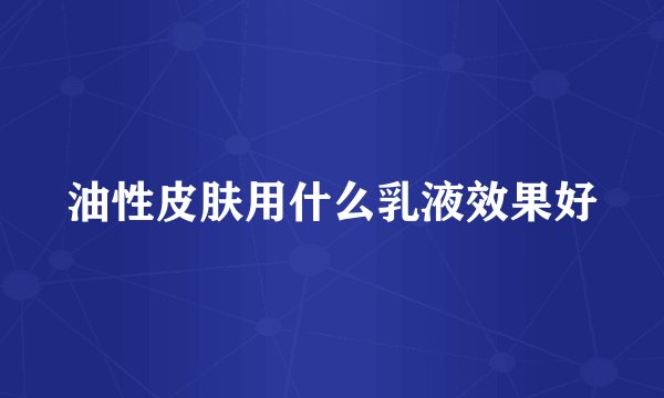 油性皮肤用什么乳液效果好