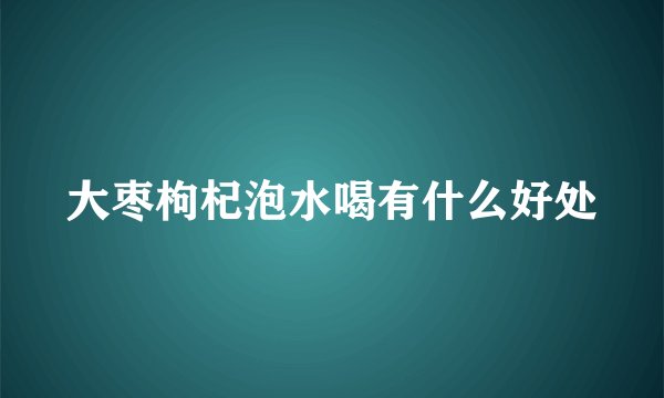 大枣枸杞泡水喝有什么好处