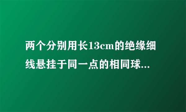 两个分别用长13cm的绝缘细线悬挂于同一点的相同球形导体,带同种等量电荷。静电斥力使它们离10cm,球质量...