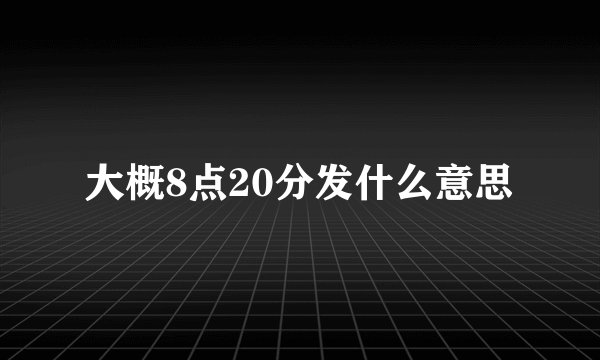 大概8点20分发什么意思