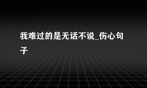 我难过的是无话不说_伤心句子