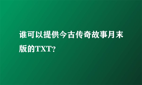 谁可以提供今古传奇故事月末版的TXT？