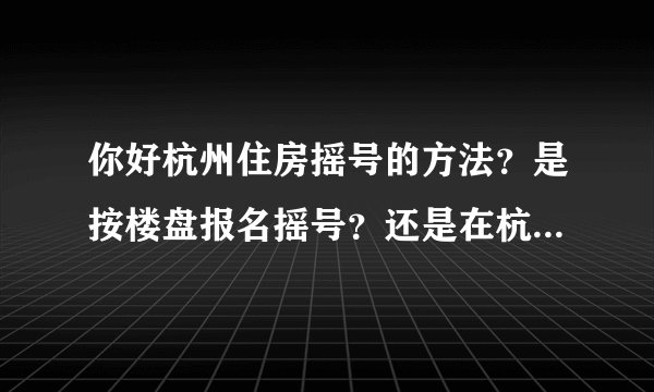 你好杭州住房摇号的方法？是按楼盘报名摇号？还是在杭州区域所有楼盘摇号？儿子18年在杭州余杭区工作未来科技城附近，有社保！想在这各区域买房！不知道怎么摇号