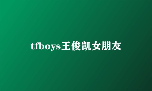 tfboys王俊凯女朋友