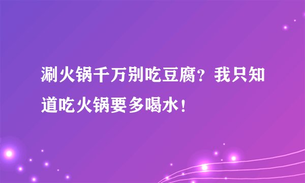 涮火锅千万别吃豆腐？我只知道吃火锅要多喝水！