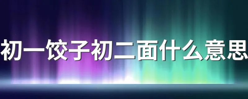 初一饺子初二面什么意思 怎么理解初一饺子初二面的意思