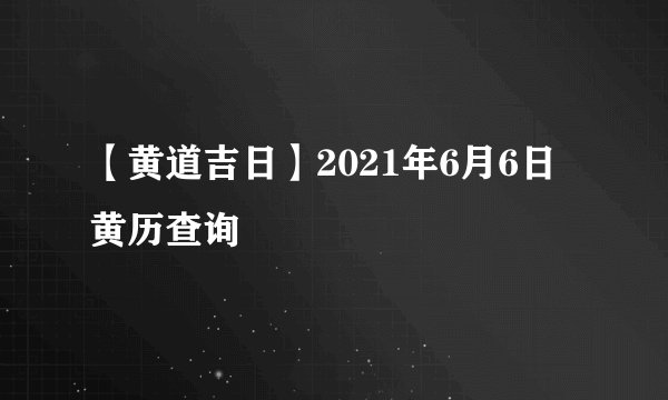【黄道吉日】2021年6月6日黄历查询