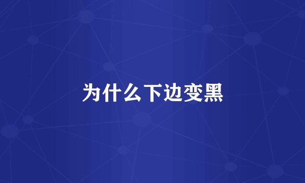 为什么下边变黑