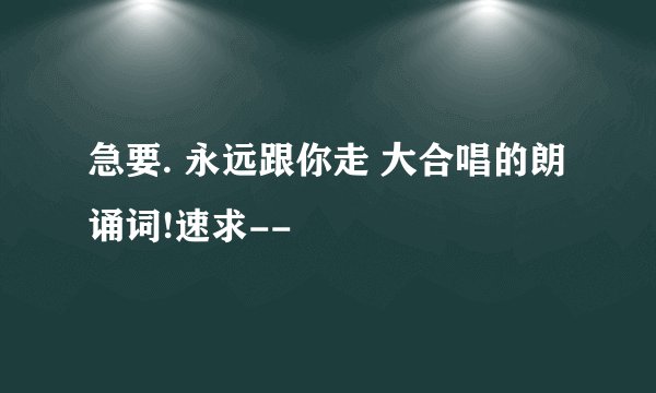 急要. 永远跟你走 大合唱的朗诵词!速求--