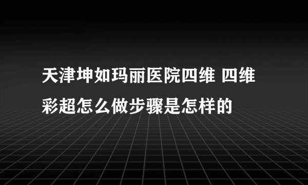天津坤如玛丽医院四维 四维彩超怎么做步骤是怎样的