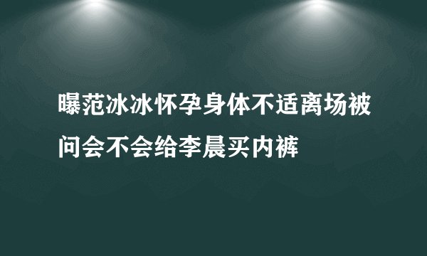 曝范冰冰怀孕身体不适离场被问会不会给李晨买内裤