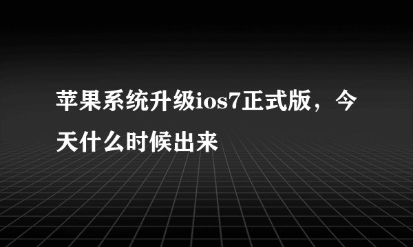 苹果系统升级ios7正式版，今天什么时候出来