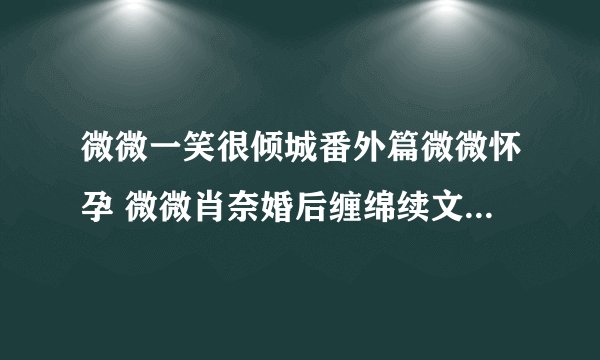 微微一笑很倾城番外篇微微怀孕 微微肖奈婚后缠绵续文(11)