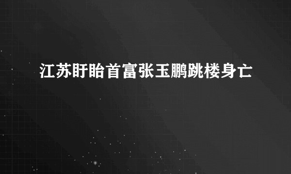 江苏盱眙首富张玉鹏跳楼身亡