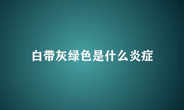 白带灰绿色是什么炎症