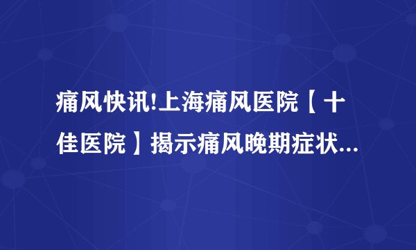 痛风快讯!上海痛风医院【十佳医院】揭示痛风晚期症状，了解疾病进展的迹象