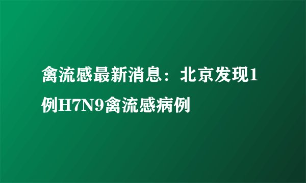 禽流感最新消息：北京发现1例H7N9禽流感病例